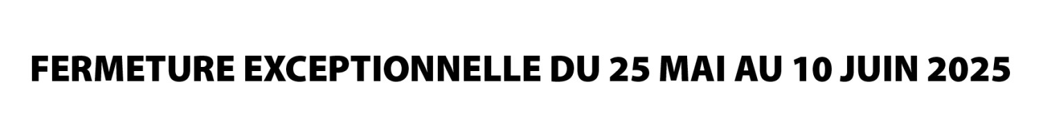 FERMETURE EXCEPTIONNELLE DU 25 MAI AU 10 JUIN 2025